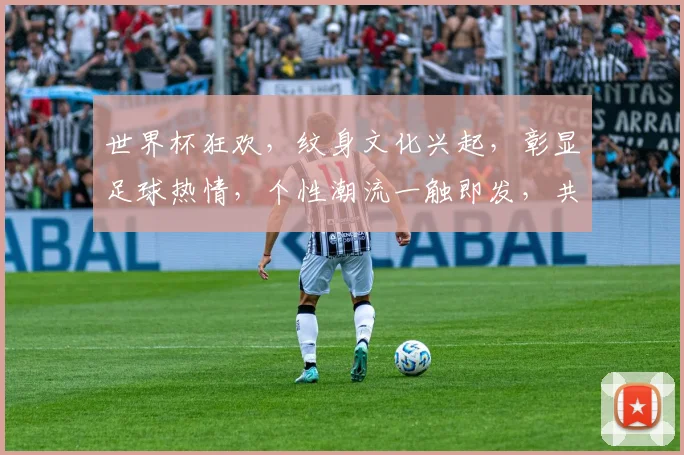 世界杯狂欢，纹身文化兴起，彰显足球热情，个性潮流一触即发，共赏激情赛事