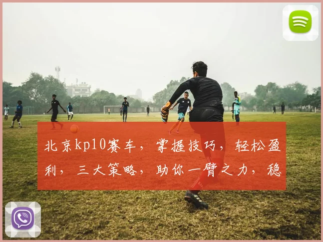 北京kp10赛车，掌握技巧，轻松盈利，三大策略，助你一臂之力，稳中求胜，三步走