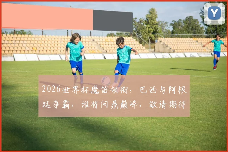 2026世界杯魔笛领衔，巴西与阿根廷争霸，谁将问鼎巅峰，敬请期待逗