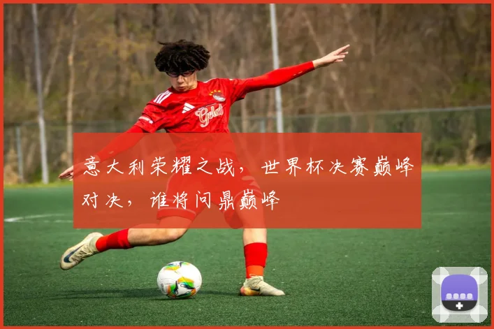 意大利荣耀之战，世界杯决赛巅峰对决，谁将问鼎巅峰