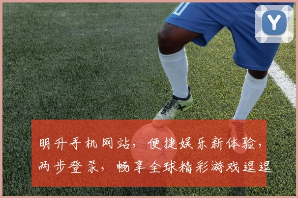明升手机网站，便捷娱乐新体验，两步登录，畅享全球精彩游戏逗逗逗