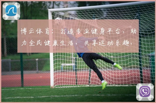 博云体育：打造专业健身平台，助力全民健康生活，共享运动乐趣，引领健康新风尚。