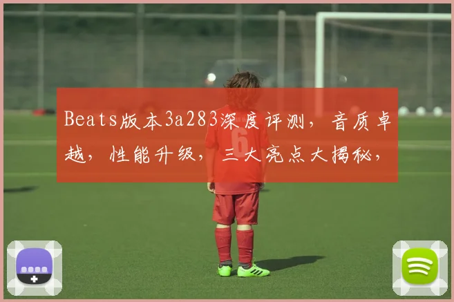 Beats版本3a283深度评测，音质卓越，性能升级，三大亮点大揭秘，不容错过