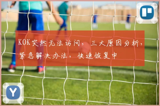 KOK突然无法访问，三大原因分析，紧急解决办法，快速恢复中