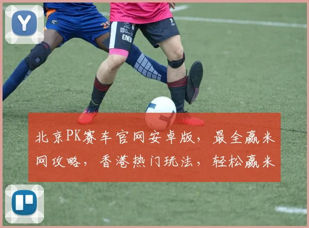 北京PK赛车官网安卓版，最全赢米网攻略，香港热门玩法，轻松赢米三步走