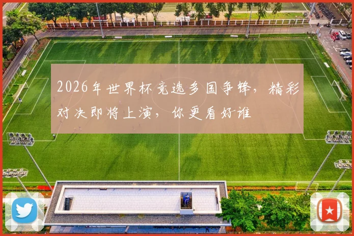 2026年世界杯竞选多国争锋，精彩对决即将上演，你更看好谁
