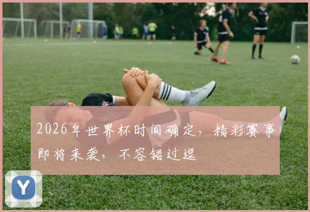 2026年世界杯时间确定，精彩赛事即将来袭，不容错过逗