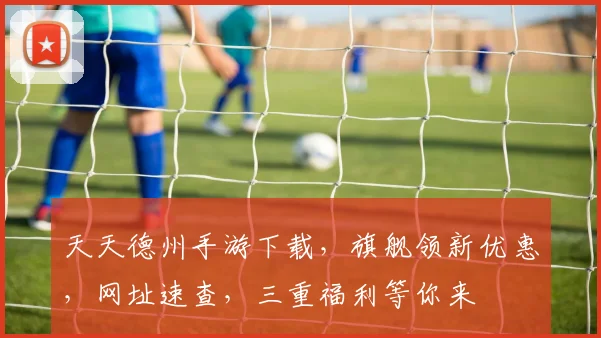 天天德州手游下载，旗舰领新优惠，网址速查，三重福利等你来