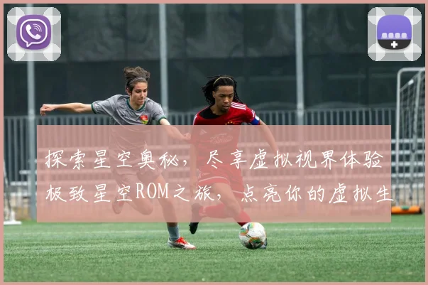 探索星空奥秘，尽享虚拟视界体验极致星空ROM之旅，点亮你的虚拟生活