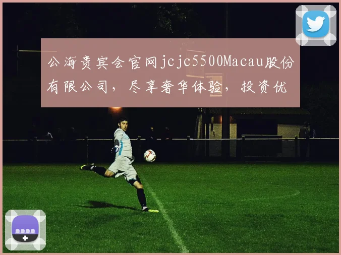 公海贵宾会官网jcjc5500Macau股份有限公司，尽享奢华体验，投资优选，尽在掌握