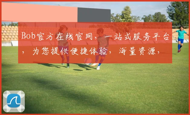 Bob官方在线官网，一站式服务平台，为您提供便捷体验，海量资源，尽在掌握，惊喜不断